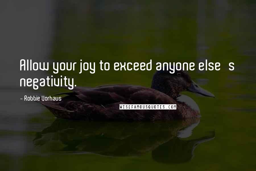 Robbie Vorhaus Quotes: Allow your joy to exceed anyone else's negativity.