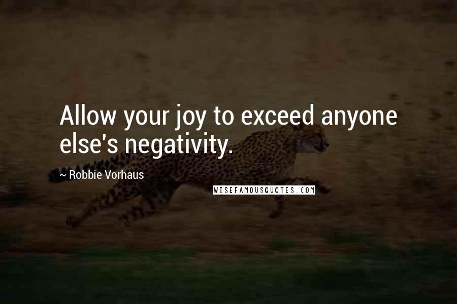 Robbie Vorhaus Quotes: Allow your joy to exceed anyone else's negativity.