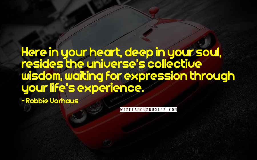 Robbie Vorhaus Quotes: Here in your heart, deep in your soul, resides the universe's collective wisdom, waiting for expression through your life's experience.