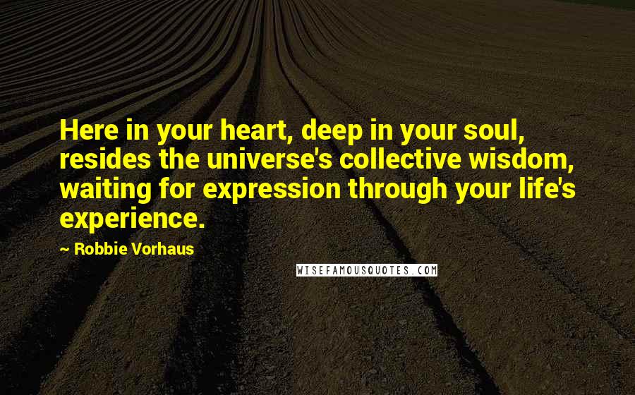 Robbie Vorhaus Quotes: Here in your heart, deep in your soul, resides the universe's collective wisdom, waiting for expression through your life's experience.