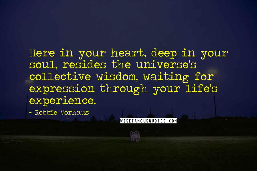 Robbie Vorhaus Quotes: Here in your heart, deep in your soul, resides the universe's collective wisdom, waiting for expression through your life's experience.