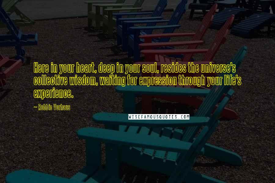 Robbie Vorhaus Quotes: Here in your heart, deep in your soul, resides the universe's collective wisdom, waiting for expression through your life's experience.