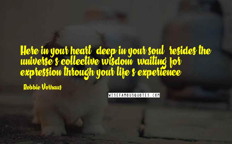 Robbie Vorhaus Quotes: Here in your heart, deep in your soul, resides the universe's collective wisdom, waiting for expression through your life's experience.