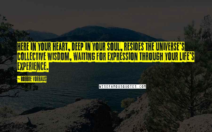 Robbie Vorhaus Quotes: Here in your heart, deep in your soul, resides the universe's collective wisdom, waiting for expression through your life's experience.