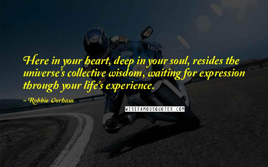 Robbie Vorhaus Quotes: Here in your heart, deep in your soul, resides the universe's collective wisdom, waiting for expression through your life's experience.