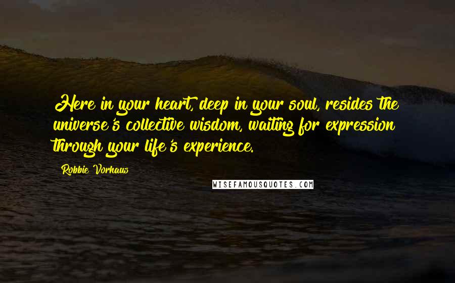 Robbie Vorhaus Quotes: Here in your heart, deep in your soul, resides the universe's collective wisdom, waiting for expression through your life's experience.