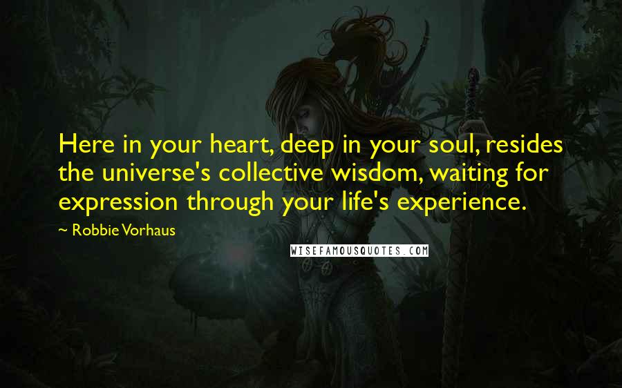 Robbie Vorhaus Quotes: Here in your heart, deep in your soul, resides the universe's collective wisdom, waiting for expression through your life's experience.