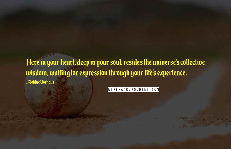 Robbie Vorhaus Quotes: Here in your heart, deep in your soul, resides the universe's collective wisdom, waiting for expression through your life's experience.