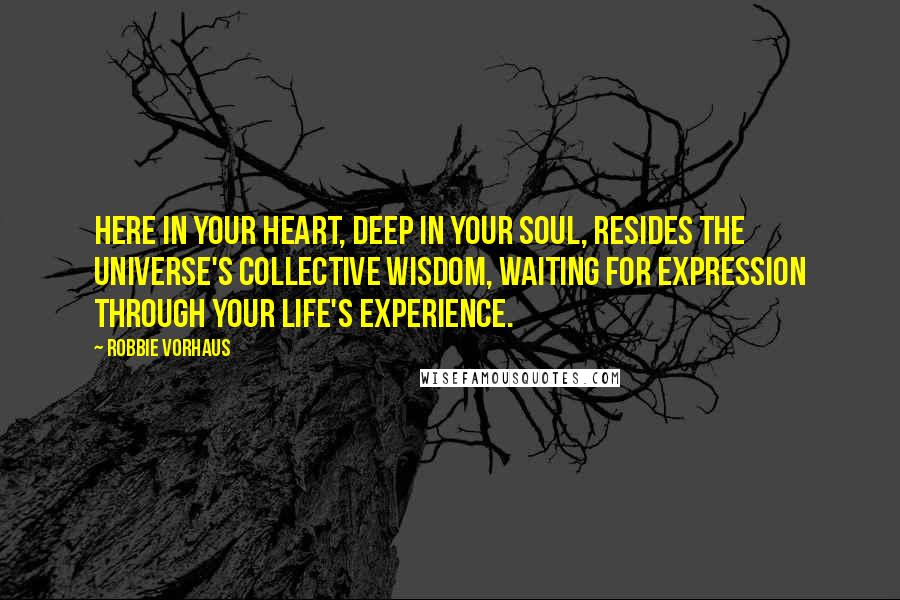 Robbie Vorhaus Quotes Here In Your Heart Deep In Your Soul Resides The Universe 039 S Collective Wisdom Waiting For Expression Through Your Life 039 S Experience