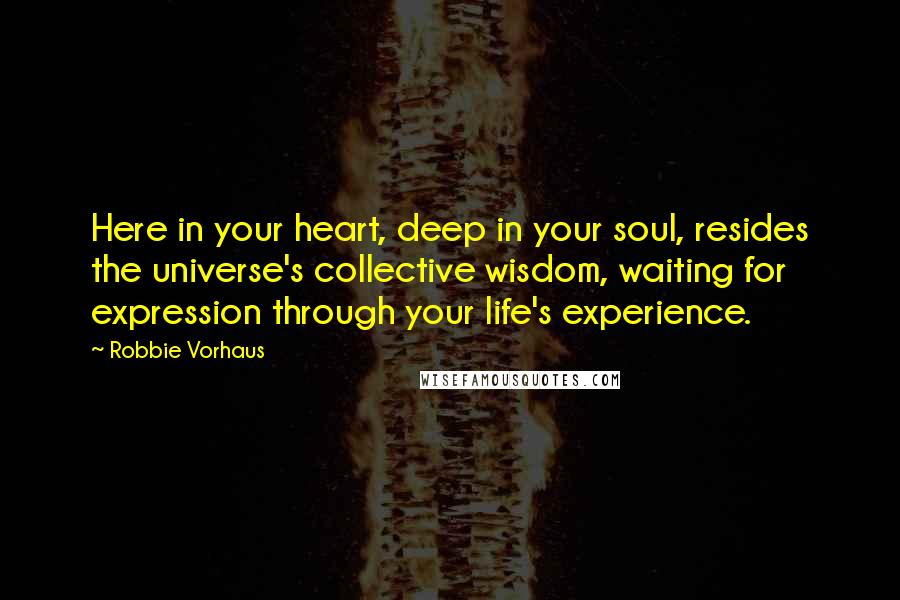 Robbie Vorhaus Quotes: Here in your heart, deep in your soul, resides the universe's collective wisdom, waiting for expression through your life's experience.