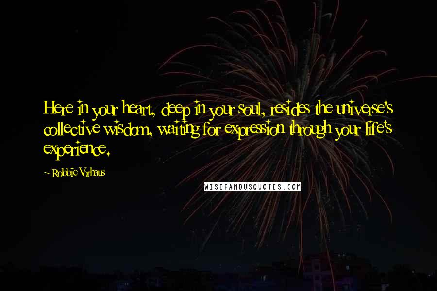 Robbie Vorhaus Quotes: Here in your heart, deep in your soul, resides the universe's collective wisdom, waiting for expression through your life's experience.