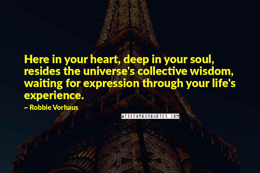 Robbie Vorhaus Quotes: Here in your heart, deep in your soul, resides the universe's collective wisdom, waiting for expression through your life's experience.