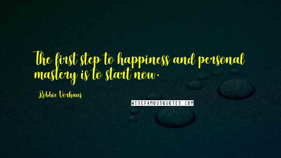 Robbie Vorhaus Quotes: The first step to happiness and personal mastery is to start now.