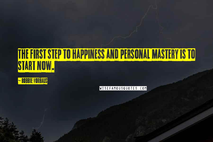 Robbie Vorhaus Quotes: The first step to happiness and personal mastery is to start now.