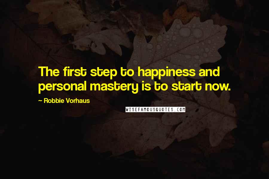 Robbie Vorhaus Quotes: The first step to happiness and personal mastery is to start now.