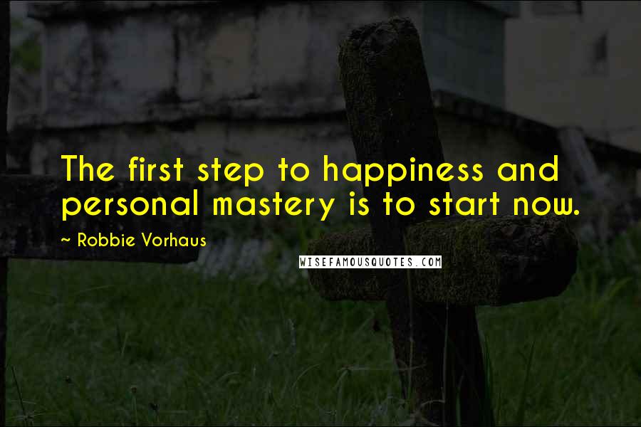 Robbie Vorhaus Quotes: The first step to happiness and personal mastery is to start now.