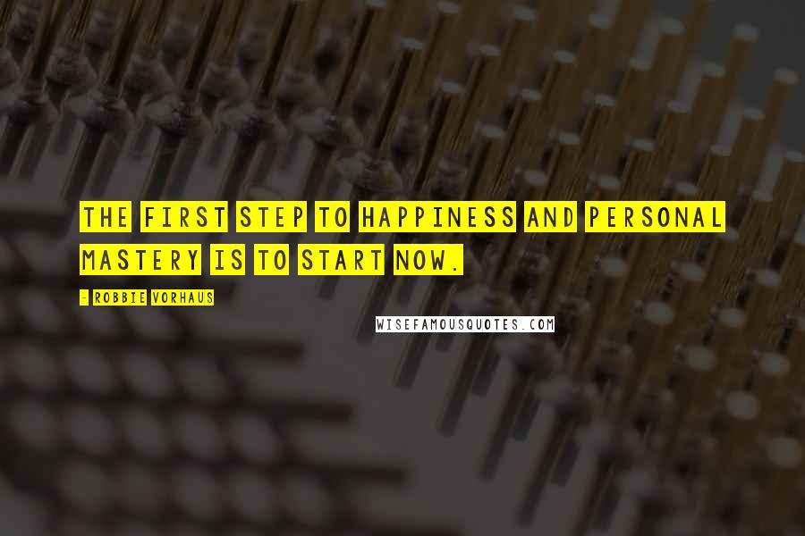 Robbie Vorhaus Quotes: The first step to happiness and personal mastery is to start now.