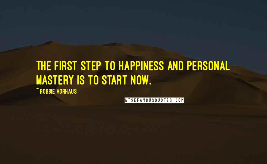 Robbie Vorhaus Quotes: The first step to happiness and personal mastery is to start now.