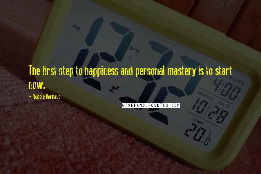 Robbie Vorhaus Quotes: The first step to happiness and personal mastery is to start now.