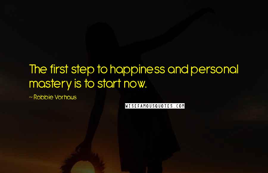 Robbie Vorhaus Quotes: The first step to happiness and personal mastery is to start now.