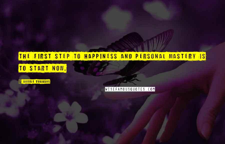 Robbie Vorhaus Quotes: The first step to happiness and personal mastery is to start now.