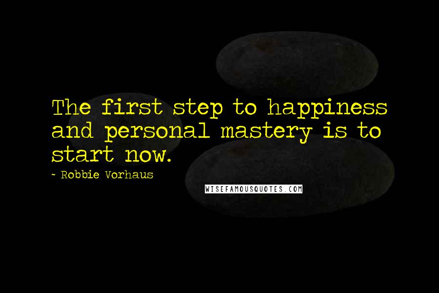 Robbie Vorhaus Quotes: The first step to happiness and personal mastery is to start now.