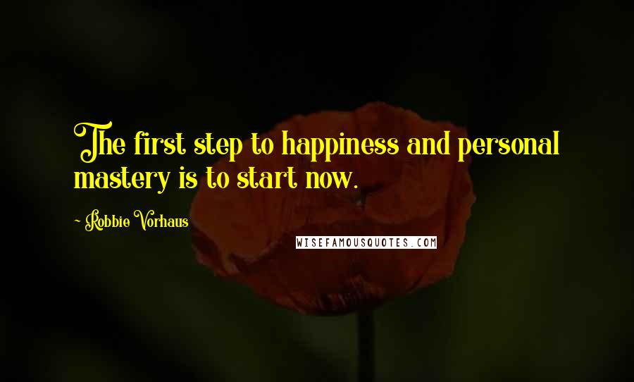 Robbie Vorhaus Quotes: The first step to happiness and personal mastery is to start now.