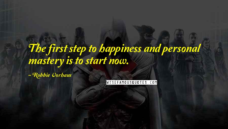 Robbie Vorhaus Quotes: The first step to happiness and personal mastery is to start now.