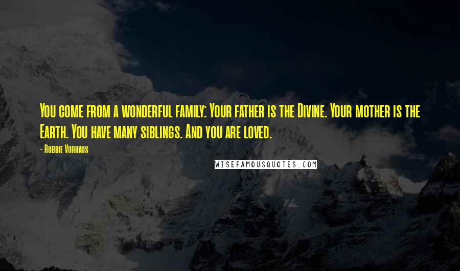 Robbie Vorhaus Quotes: You come from a wonderful family: Your father is the Divine. Your mother is the Earth. You have many siblings. And you are loved.