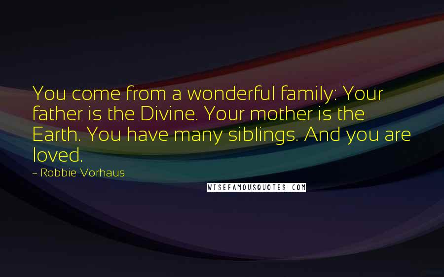 Robbie Vorhaus Quotes: You come from a wonderful family: Your father is the Divine. Your mother is the Earth. You have many siblings. And you are loved.