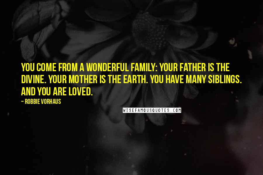 Robbie Vorhaus Quotes: You come from a wonderful family: Your father is the Divine. Your mother is the Earth. You have many siblings. And you are loved.