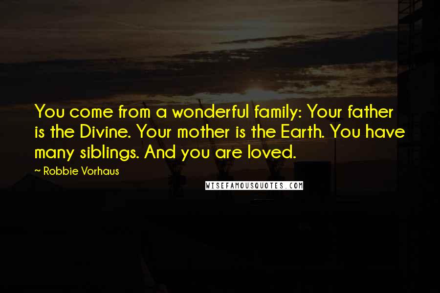 Robbie Vorhaus Quotes: You come from a wonderful family: Your father is the Divine. Your mother is the Earth. You have many siblings. And you are loved.