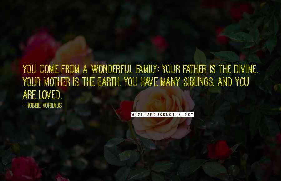 Robbie Vorhaus Quotes: You come from a wonderful family: Your father is the Divine. Your mother is the Earth. You have many siblings. And you are loved.