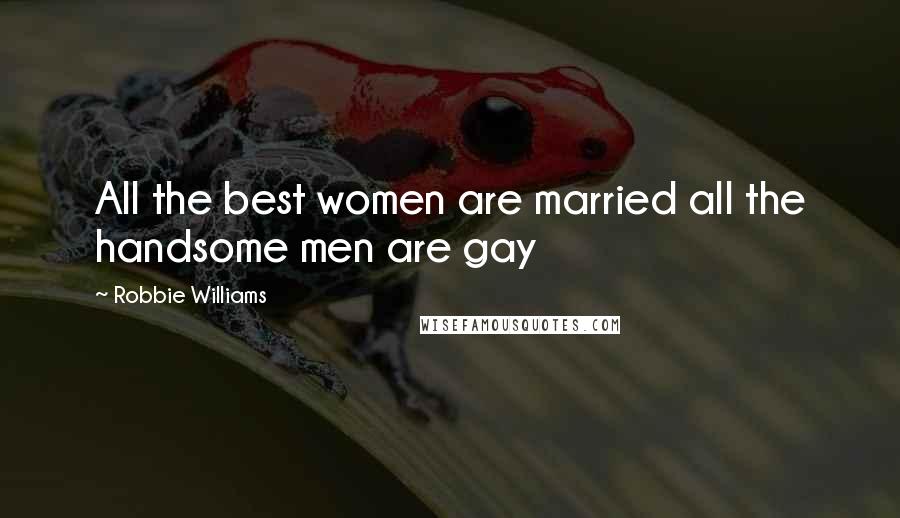 Robbie Williams Quotes: All the best women are married all the handsome men are gay