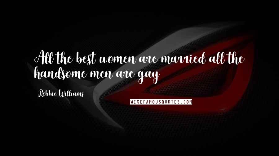 Robbie Williams Quotes: All the best women are married all the handsome men are gay