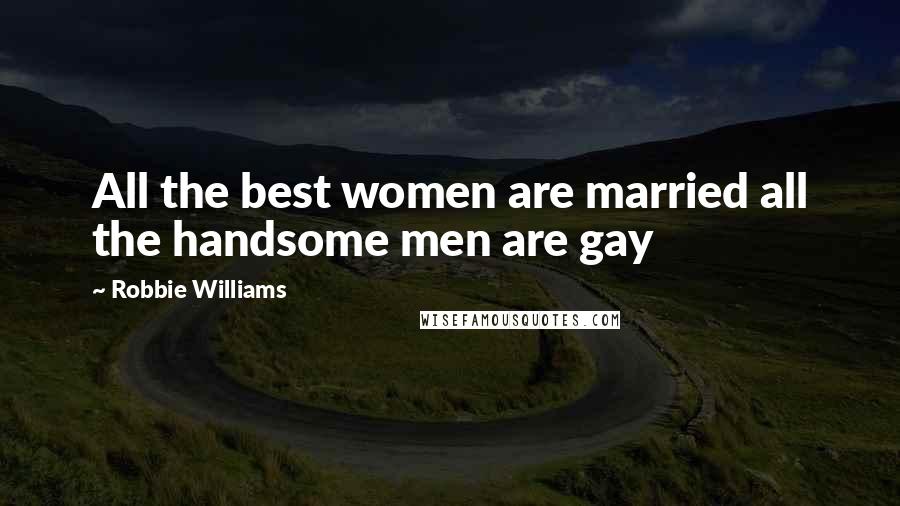 Robbie Williams Quotes: All the best women are married all the handsome men are gay