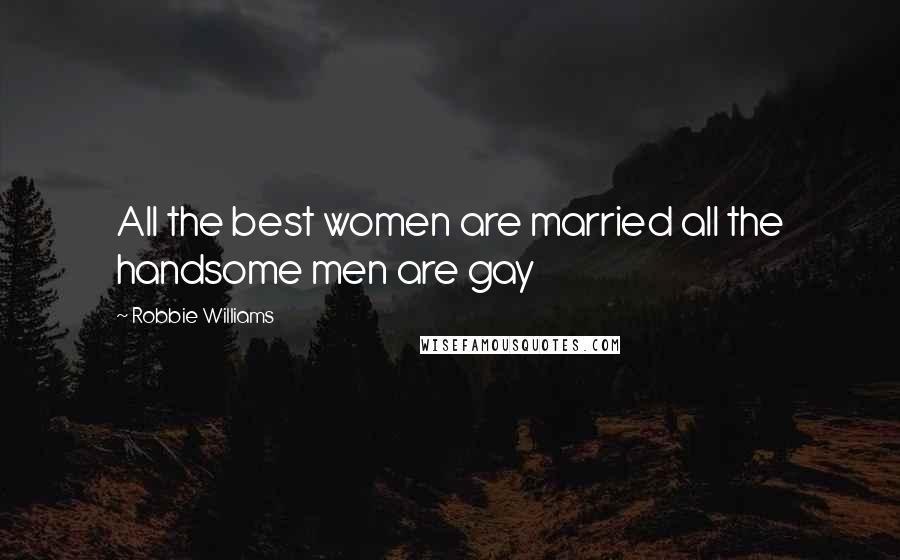 Robbie Williams Quotes: All the best women are married all the handsome men are gay