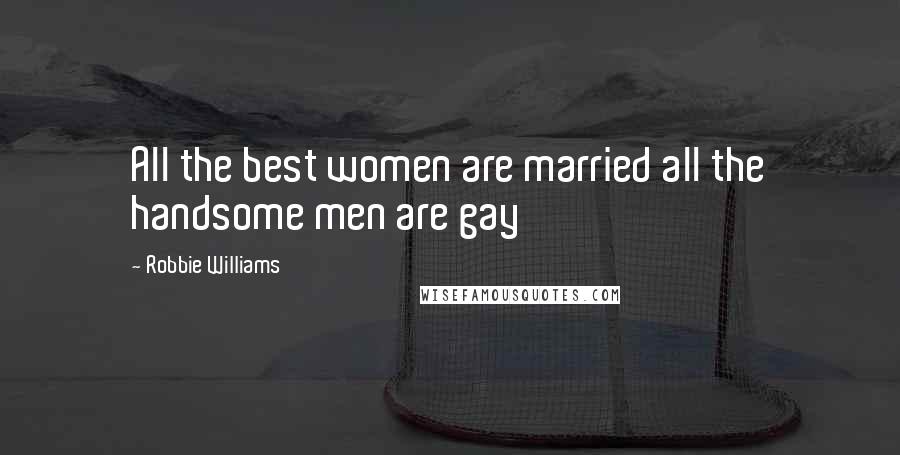 Robbie Williams Quotes: All the best women are married all the handsome men are gay