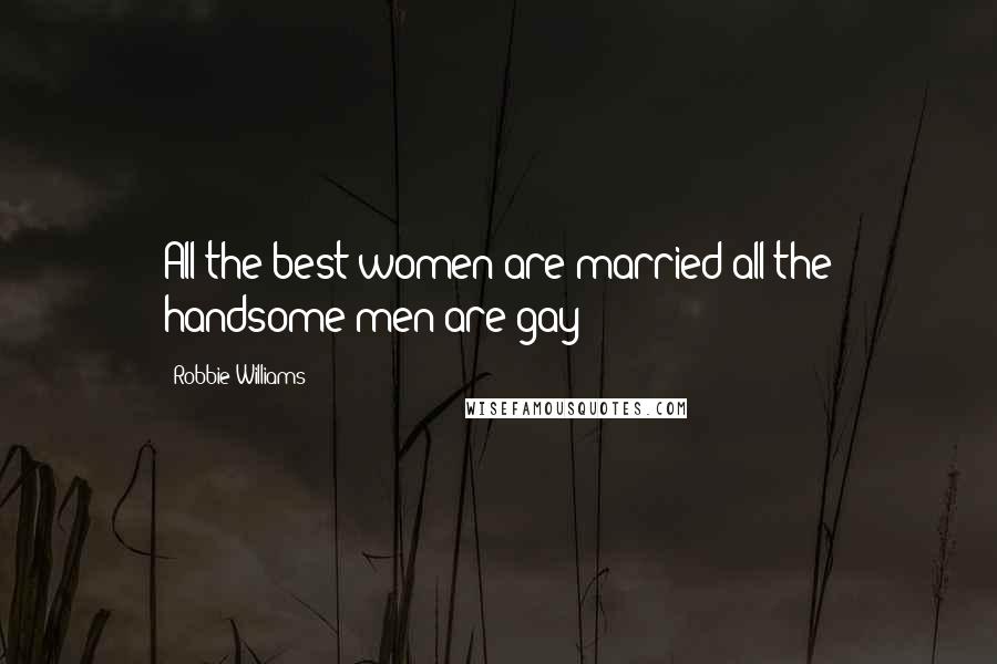 Robbie Williams Quotes: All the best women are married all the handsome men are gay