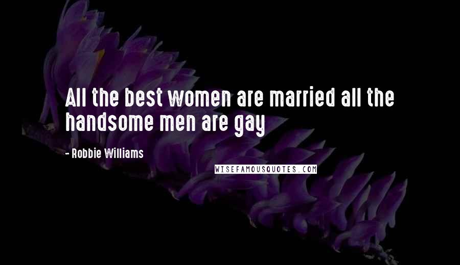 Robbie Williams Quotes: All the best women are married all the handsome men are gay