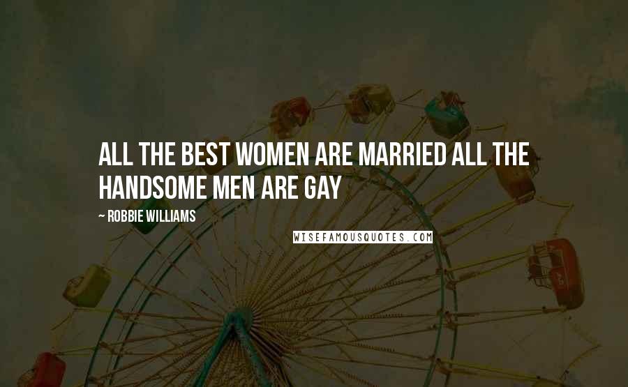 Robbie Williams Quotes: All the best women are married all the handsome men are gay