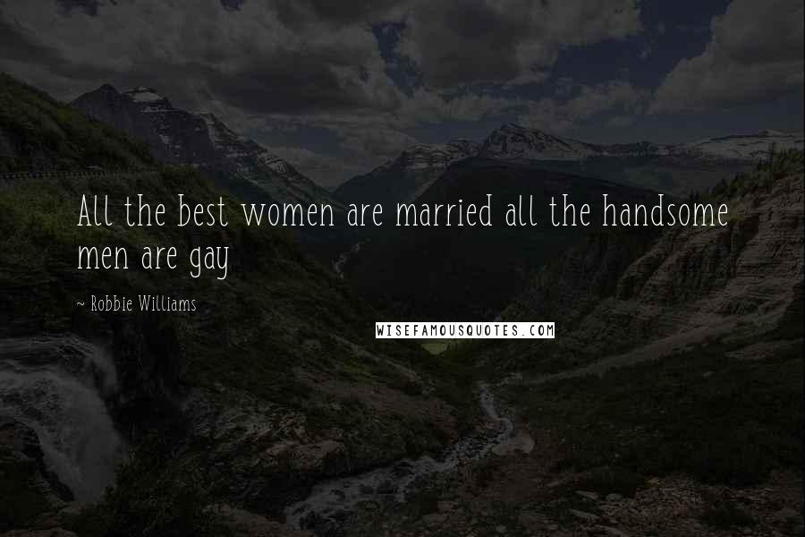 Robbie Williams Quotes: All the best women are married all the handsome men are gay