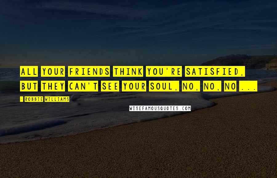 Robbie Williams Quotes: All your friends think you're satisfied, but they can't see your soul, no, no, no ...