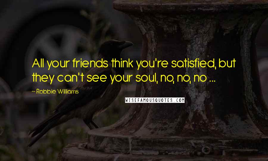 Robbie Williams Quotes: All your friends think you're satisfied, but they can't see your soul, no, no, no ...