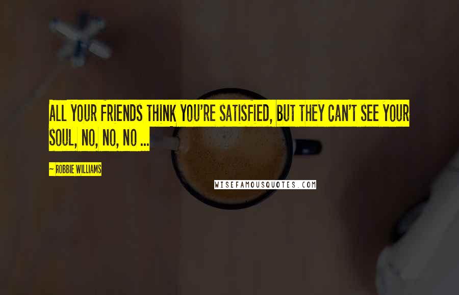 Robbie Williams Quotes: All your friends think you're satisfied, but they can't see your soul, no, no, no ...