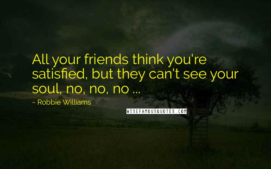 Robbie Williams Quotes: All your friends think you're satisfied, but they can't see your soul, no, no, no ...