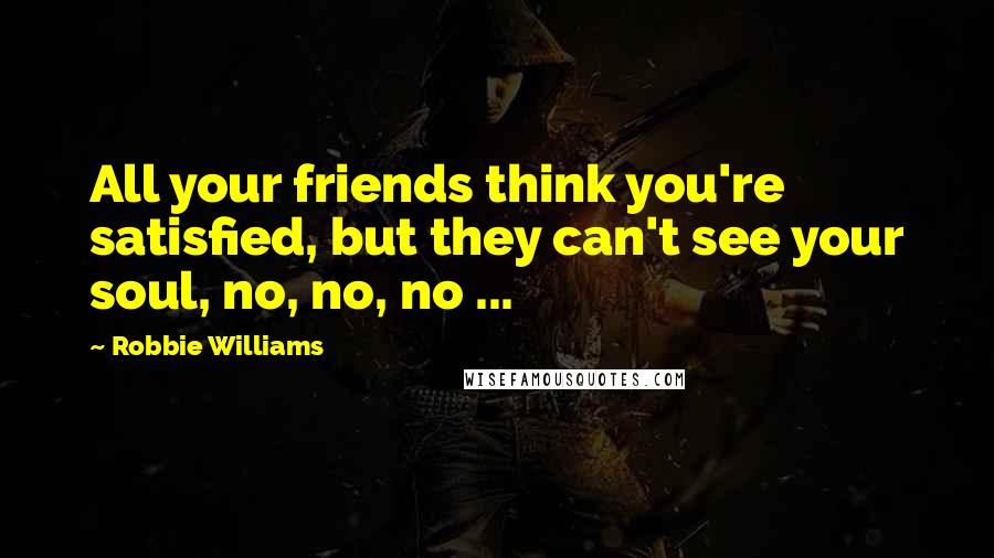 Robbie Williams Quotes: All your friends think you're satisfied, but they can't see your soul, no, no, no ...