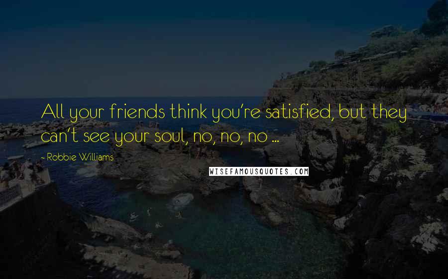 Robbie Williams Quotes: All your friends think you're satisfied, but they can't see your soul, no, no, no ...