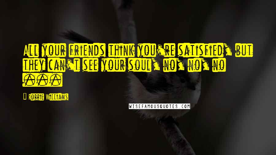 Robbie Williams Quotes: All your friends think you're satisfied, but they can't see your soul, no, no, no ...