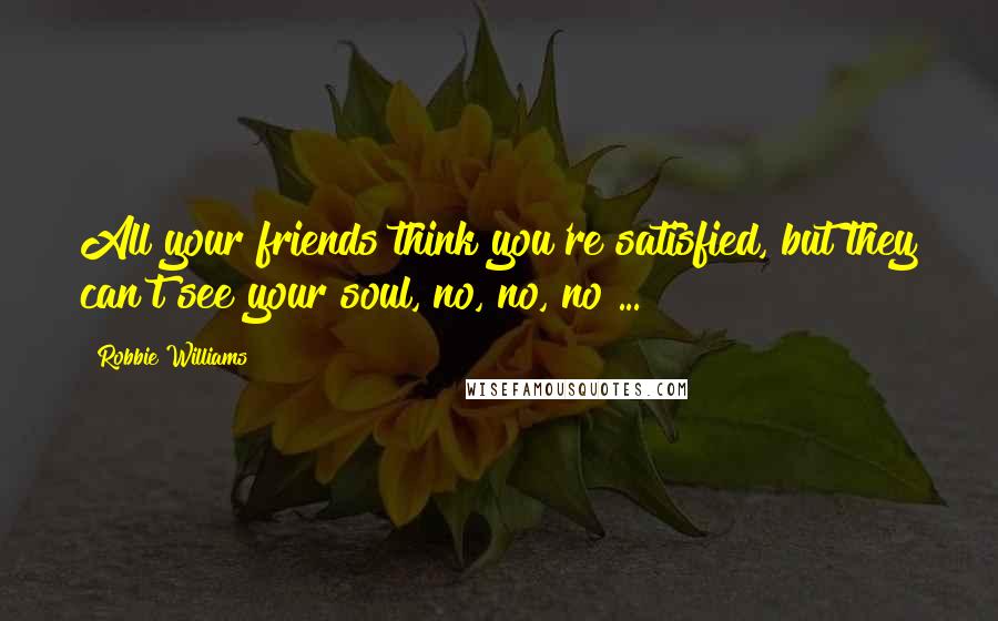 Robbie Williams Quotes: All your friends think you're satisfied, but they can't see your soul, no, no, no ...